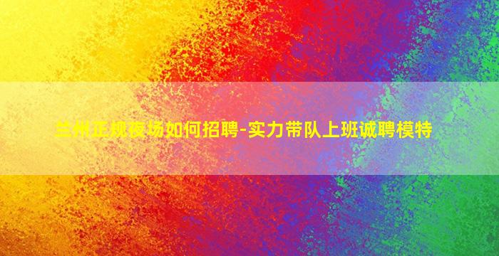 兰州正规夜场如何招聘-实力带队上班诚聘模特